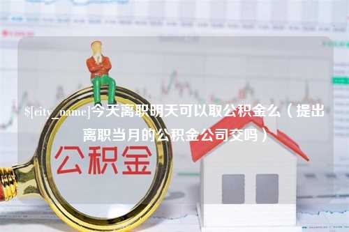 惠州今天离职明天可以取公积金么（提出离职当月的公积金公司交吗）