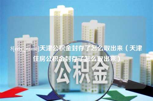 惠州天津公积金封存了怎么取出来（天津住房公积金封存了怎么取出来）