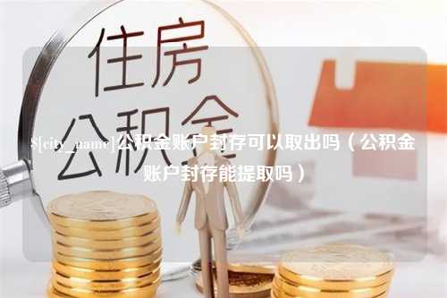 惠州公积金账户封存可以取出吗（公积金账户封存能提取吗）