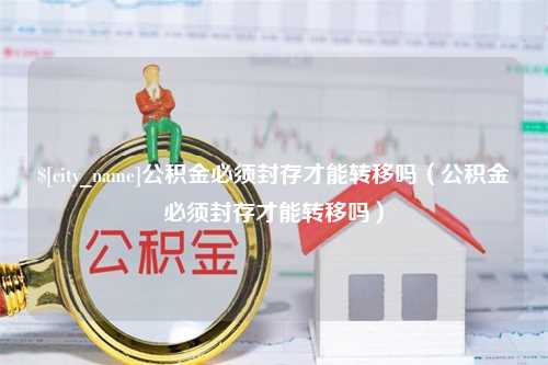 惠州公积金必须封存才能转移吗（公积金必须封存才能转移吗）