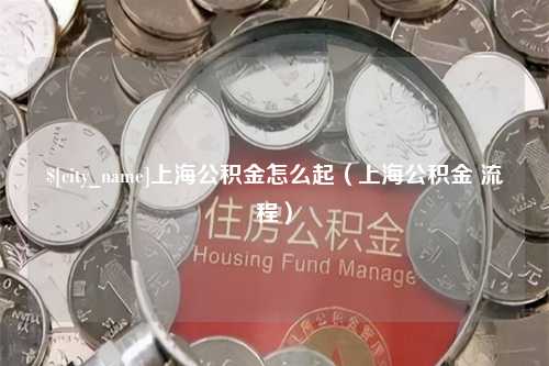 惠州上海公积金怎么起（上海公积金 流程）