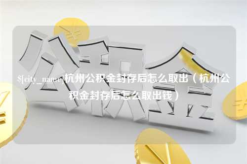 惠州杭州公积金封存后怎么取出（杭州公积金封存后怎么取出钱）