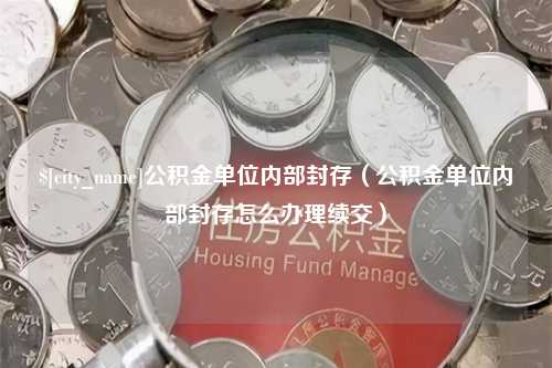 惠州公积金单位内部封存（公积金单位内部封存怎么办理续交）