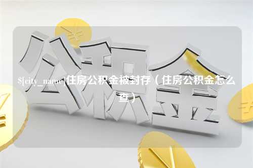 惠州住房公积金被封存（住房公积金怎么查）