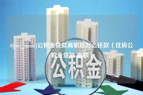 惠州公积金贷款离职后怎么还款（住房公积金贷款 离职）