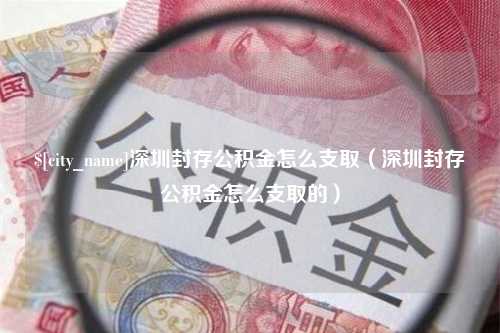 惠州深圳封存公积金怎么支取（深圳封存公积金怎么支取的）