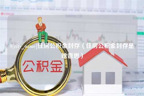 惠州住房公积金封存（住房公积金封存是啥意思）