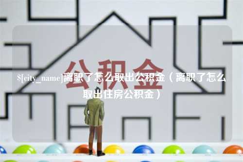 惠州离职了怎么取出公积金（离职了怎么取出住房公积金）