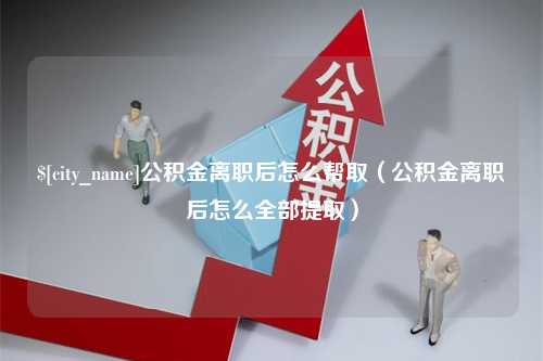 惠州公积金离职后怎么帮取（公积金离职后怎么全部提取）