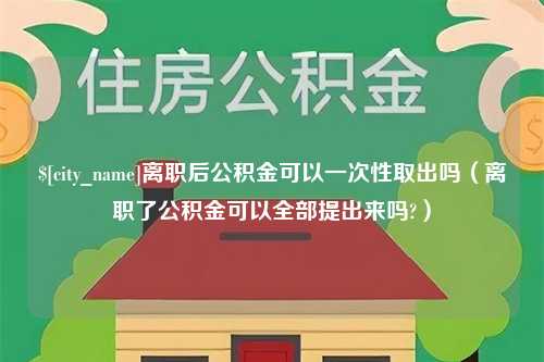 惠州离职后公积金可以一次性取出吗（离职了公积金可以全部提出来吗?）